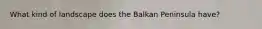 What kind of landscape does the Balkan Peninsula have?