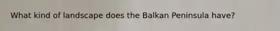 What kind of landscape does the Balkan Peninsula have?