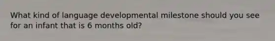 What kind of language developmental milestone should you see for an infant that is 6 months old?