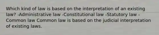 Which kind of law is based on the interpretation of an existing law? -Administrative law -Constitutional law -Statutory law -Common law Common law is based on the judicial interpretation of existing laws.