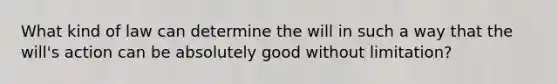 What kind of law can determine the will in such a way that the will's action can be absolutely good without limitation?