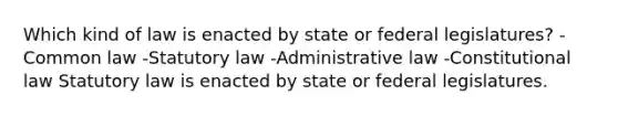 Which kind of law is enacted by state or federal legislatures? -Common law -Statutory law -Administrative law -<a href='https://www.questionai.com/knowledge/kY7gQ3Der1-constitutional-law' class='anchor-knowledge'>constitutional law</a> Statutory law is enacted by state or federal legislatures.