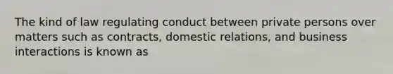 The kind of law regulating conduct between private persons over matters such as contracts, domestic relations, and business interactions is known as