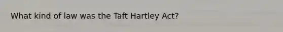 What kind of law was the Taft Hartley Act?