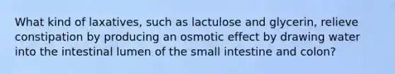 What kind of laxatives, such as lactulose and glycerin, relieve constipation by producing an osmotic effect by drawing water into the intestinal lumen of the small intestine and colon?