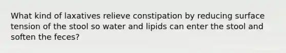 What kind of laxatives relieve constipation by reducing surface tension of the stool so water and lipids can enter the stool and soften the feces?