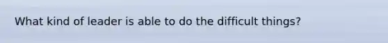 What kind of leader is able to do the difficult things?