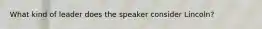 What kind of leader does the speaker consider Lincoln?