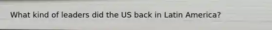 What kind of leaders did the US back in Latin America?