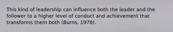 This kind of leadership can influence both the leader and the follower to a higher level of conduct and achievement that transforms them both (Burns, 1978).