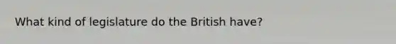 What kind of legislature do the British have?