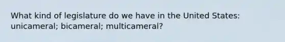 What kind of legislature do we have in the United States: unicameral; bicameral; multicameral?