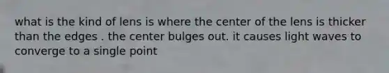 what is the kind of lens is where the center of the lens is thicker than the edges . the center bulges out. it causes light waves to converge to a single point