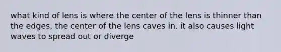 what kind of lens is where the center of the lens is thinner than the edges, the center of the lens caves in. it also causes light waves to spread out or diverge