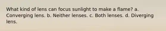 What kind of lens can focus sunlight to make a flame? a. Converging lens. b. Neither lenses. c. Both lenses. d. Diverging lens.