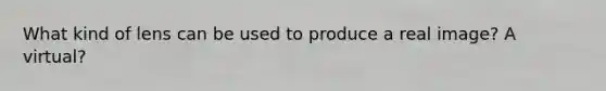 What kind of lens can be used to produce a real image? A virtual?