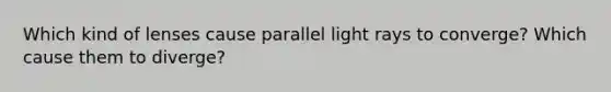 Which kind of lenses cause parallel light rays to converge? Which cause them to diverge?