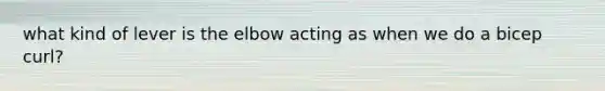 what kind of lever is the elbow acting as when we do a bicep curl?