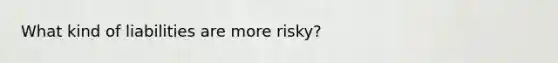 What kind of liabilities are more risky?