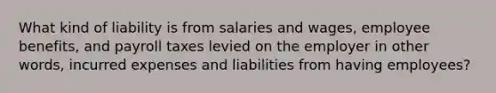 What kind of liability is from salaries and wages, employee benefits, and payroll taxes levied on the employer in other words, incurred expenses and liabilities from having employees?