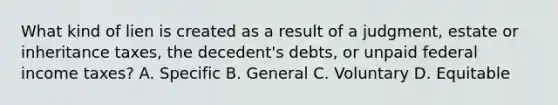 What kind of lien is created as a result of a judgment, estate or inheritance taxes, the decedent's debts, or unpaid federal income taxes? A. Specific B. General C. Voluntary D. Equitable