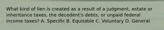 What kind of lien is created as a result of a judgment, estate or inheritance taxes, the decedent's debts, or unpaid federal income taxes? A. Speciﬁc B. Equitable C. Voluntary D. General