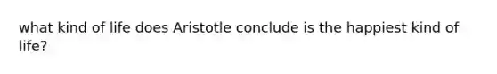 what kind of life does Aristotle conclude is the happiest kind of life?