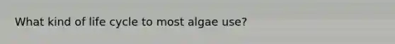 What kind of life cycle to most algae use?