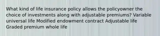 What kind of life insurance policy allows the policyowner the choice of investments along with adjustable premiums? Variable universal life Modified endowment contract Adjustable life Graded premium whole life