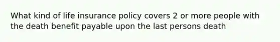 What kind of life insurance policy covers 2 or more people with the death benefit payable upon the last persons death