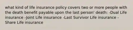 what kind of life insurance policy covers two or more people with the death benefit payable upon the last person' death: -Dual Life insurance -Joint Life insurance -Last Survivor Life insurance -Share Life insurance