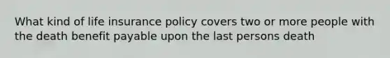 What kind of life insurance policy covers two or more people with the death benefit payable upon the last persons death