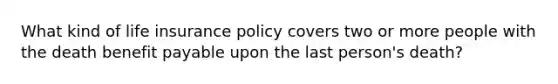 What kind of life insurance policy covers two or more people with the death benefit payable upon the last person's death?