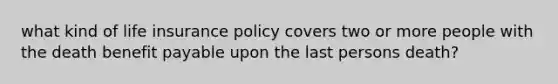 what kind of life insurance policy covers two or more people with the death benefit payable upon the last persons death?