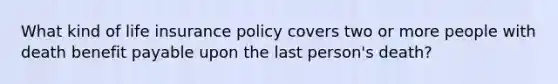 What kind of life insurance policy covers two or more people with death benefit payable upon the last person's death?