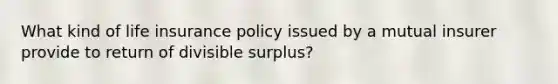 What kind of life insurance policy issued by a mutual insurer provide to return of divisible surplus?