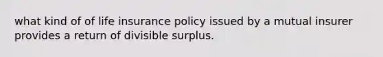 what kind of of life insurance policy issued by a mutual insurer provides a return of divisible surplus.