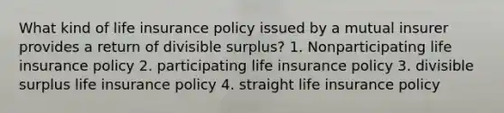 What kind of life insurance policy issued by a mutual insurer provides a return of divisible surplus? 1. Nonparticipating life insurance policy 2. participating life insurance policy 3. divisible surplus life insurance policy 4. straight life insurance policy