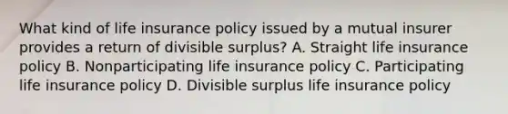 What kind of life insurance policy issued by a mutual insurer provides a return of divisible surplus? A. Straight life insurance policy B. Nonparticipating life insurance policy C. Participating life insurance policy D. Divisible surplus life insurance policy