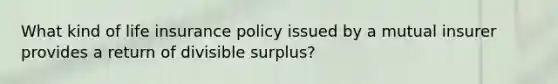 What kind of life insurance policy issued by a mutual insurer provides a return of divisible surplus?