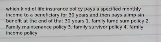 which kind of life insurance policy pays a specified monthly income to a beneficiary for 30 years and then pays alimp sin benefit at the end of that 30 years 1. family lump sum policy 2. Family maintenance policy 3. family survivor policy 4. family income policy