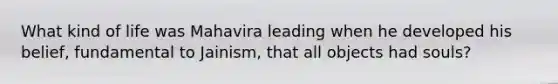 What kind of life was Mahavira leading when he developed his belief, fundamental to Jainism, that all objects had souls?