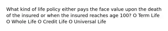 What kind of life policy either pays the face value upon the death of the insured or when the insured reaches age 100? O Term Life O Whole Life O Credit Life O Universal Life