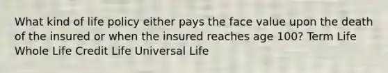 What kind of life policy either pays the face value upon the death of the insured or when the insured reaches age 100? Term Life Whole Life Credit Life Universal Life