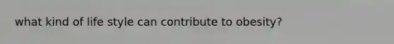 what kind of life style can contribute to obesity?