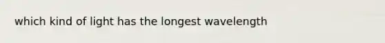 which kind of light has the longest wavelength