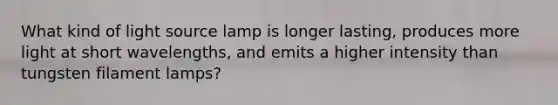 What kind of light source lamp is longer lasting, produces more light at short wavelengths, and emits a higher intensity than tungsten filament lamps?