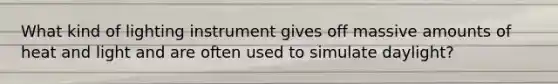 What kind of lighting instrument gives off massive amounts of heat and light and are often used to simulate daylight?