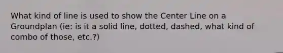 What kind of line is used to show the Center Line on a Groundplan (ie: is it a solid line, dotted, dashed, what kind of combo of those, etc.?)