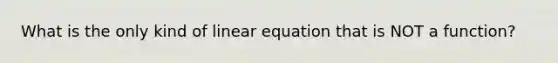 What is the only kind of linear equation that is NOT a function?